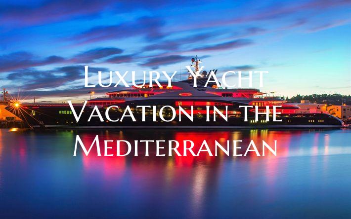 Luxury Yacht Vacation in the Mediterranean